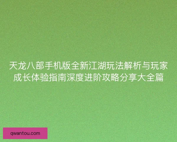 天龙八部手机版全新江湖玩法解析与玩家成长体验指南深度进阶攻略分享大全篇
