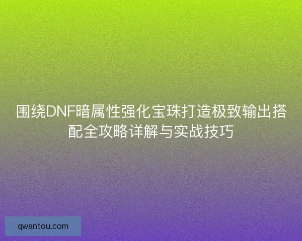 围绕DNF暗属性强化宝珠打造极致输出搭配全攻略详解与实战技巧