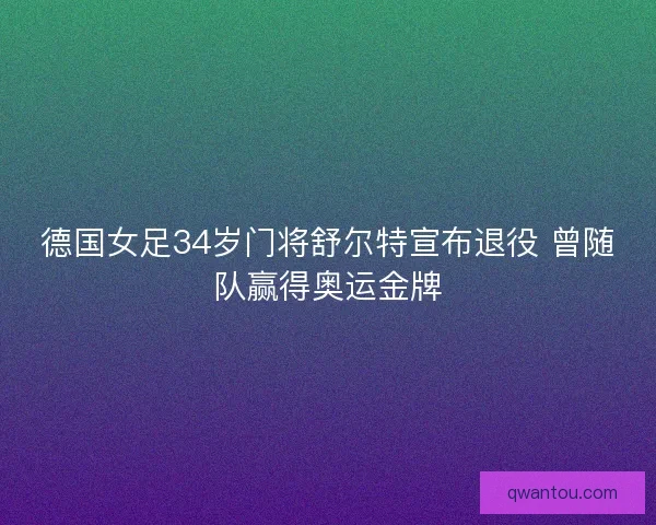 德国女足34岁门将舒尔特宣布退役 曾随队赢得奥运金牌